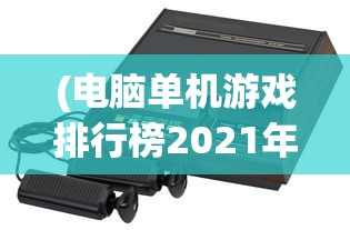 (电脑单机游戏排行榜2021年)电脑单机游戏排行榜2021，热门游戏分析与介绍