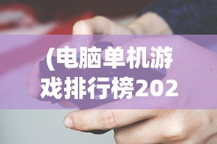 (电脑单机游戏排行榜2021年)电脑单机游戏排行榜2021，热门游戏分析与介绍