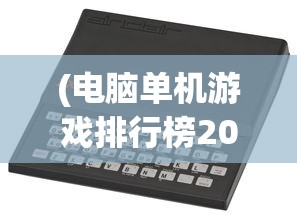 (电脑单机游戏排行榜2021年)电脑单机游戏排行榜2021，热门游戏分析与介绍