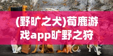 (野旷之犬)荀鹿游戏app旷野之狩，探索游戏新纪元