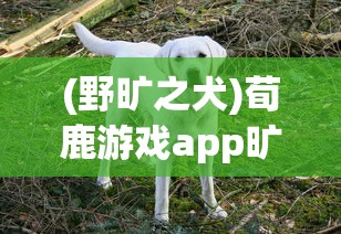 (野旷之犬)荀鹿游戏app旷野之狩，探索游戏新纪元