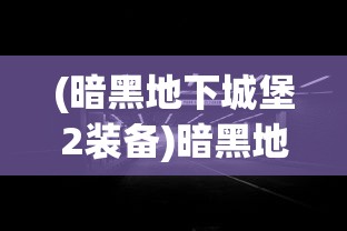(暗黑地下城堡2装备)暗黑地下城堡2，深入探索与多元分析