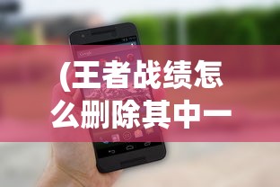 (王者战绩怎么删除其中一个)如何删除王者战绩，详细步骤与注意事项