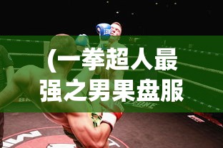 (一拳超人最强之男果盘服兑换码)一拳超人最强之男果盘服，游戏特色与玩法解析