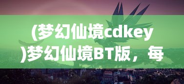 (梦幻仙境cdkey)梦幻仙境BT版，每日送充值，奇幻之旅开启！