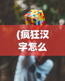 (疯狂汉字怎么玩游戏)疯狂汉字游戏攻略，玩转汉字的魅力