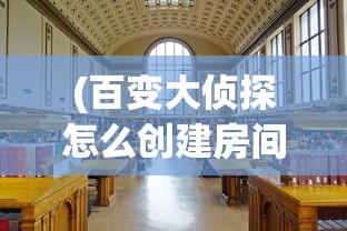 (百变大侦探怎么创建房间谁是卧底)百变大侦探创建房间全攻略，一步步教你如何轻松创建专属房间
