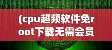 (cpu超频软件免root下载无需会员)CPU超频软件免Root权限使用指南