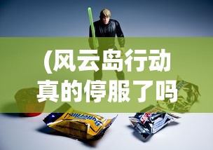 (风云岛行动真的停服了吗现在)风云岛行动是否真正停服，深度分析与解读