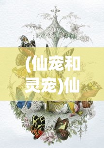 (仙宠和灵宠)仙宠灵宠，神话与现实的交融