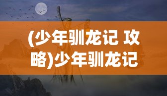 (少年驯龙记 攻略)少年驯龙记全面攻略，从新手到高手的进阶之路