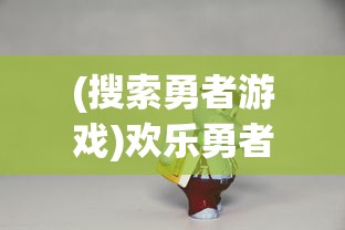 (搜索勇者游戏)欢乐勇者测试服，深度探索与常见问题解答