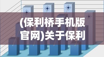 (保利桥手机版官网)关于保利桥手机版的深度解析与常见问题解答
