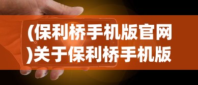(保利桥手机版官网)关于保利桥手机版的深度解析与常见问题解答