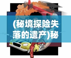 (秘境探险失落的遗产)秘境探险，探索未知世界的神秘之旅