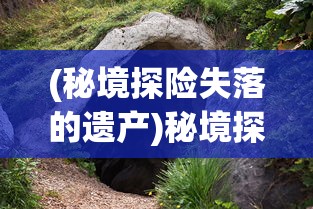 (秘境探险失落的遗产)秘境探险，探索未知世界的神秘之旅