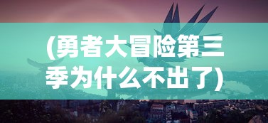 (勇者大冒险第三季为什么不出了)勇者大冒险3为何不再推出，深度分析与常见问答