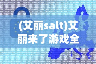 (艾丽salt)艾丽来了游戏全面攻略及常见问答解析