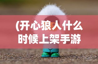 (开心狼人什么时候上架手游)开心狼人上架时间揭秘，期待中的游戏新纪元