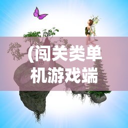 (闯关类单机游戏端游推荐)闯关类单机游戏端游，挑战与冒险的完美结合
