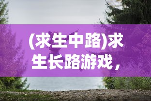 (求生中路)求生长路游戏，探索未知世界的冒险之旅