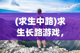 (求生中路)求生长路游戏，探索未知世界的冒险之旅