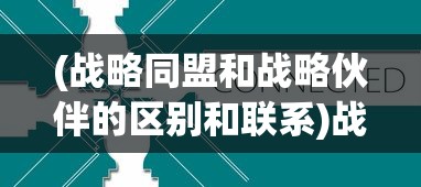 (战略同盟和战略伙伴的区别和联系)战略同盟与战略伙伴的区别，深度解析两者差异及其在企业发展中的作用