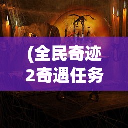 (全民奇迹2奇遇任务大全)全民奇迹2，重塑魔幻世界的奇迹