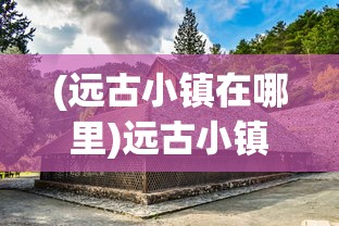 (远古小镇在哪里)远古小镇富士达电梯，历史与技术的交织