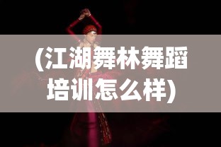 (江湖舞林舞蹈培训怎么样)江湖武林舞蹈，传统与现代的交融之美