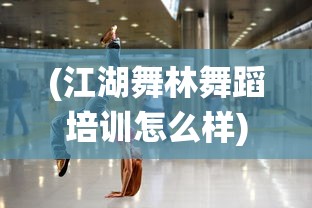 (江湖舞林舞蹈培训怎么样)江湖武林舞蹈，传统与现代的交融之美