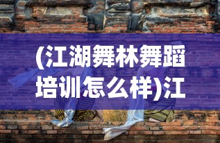 (江湖舞林舞蹈培训怎么样)江湖武林舞蹈，传统与现代的交融之美