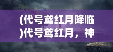 (代号鸢红月降临)代号鸢红月，神秘背后的故事与未来展望
