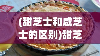 (甜芝士和咸芝士的区别)甜芝士与咸芝士，哪个更好吃？一场味蕾的争议