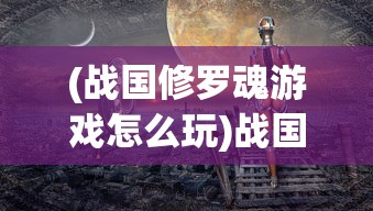 (战国修罗魂游戏怎么玩)战国修罗魂游戏，历史与幻想的完美结合