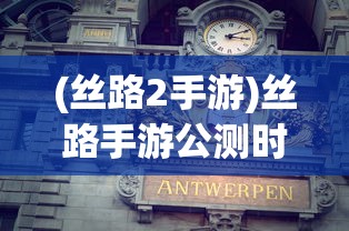 (丝路2手游)丝路手游公测时间揭秘，期待已久的手游何时正式上线？
