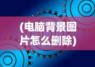 (电脑背景图片怎么删除)电脑背景图片，艺术、个性化与科技的交融