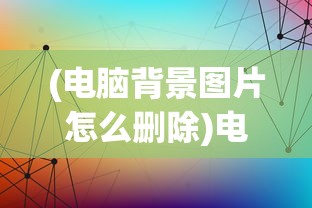 (电脑背景图片怎么删除)电脑背景图片，艺术、个性化与科技的交融