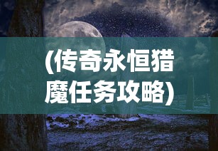 (传奇永恒猎魔任务攻略)猎魔永恒洞府，神秘之地深度解析与探索