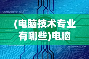 (电脑技术专业有哪些)电脑技术的深度探讨，应用、发展与创新挑战