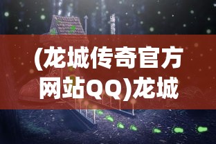 (龙城传奇官方网站QQ)龙城传奇官方网站——探寻神秘世界的门户