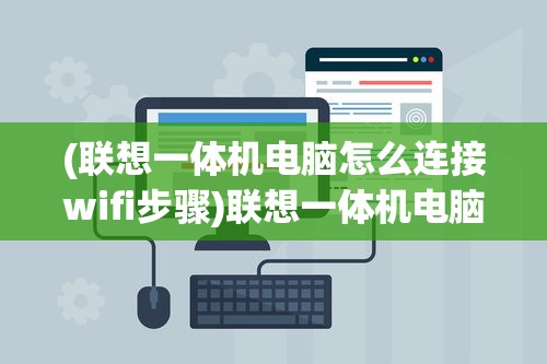 (联想一体机电脑怎么连接wifi步骤)联想一体机电脑如何连接WiFi，详细步骤与常见问题解答