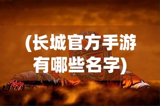 (长城官方手游有哪些名字)长城官方手游全面解析，热门游戏一览与常见问题解答