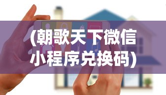 (朝歌天下微信小程序兑换码)朝歌天下微信小程序，引领新时代的互动体验与智能服务