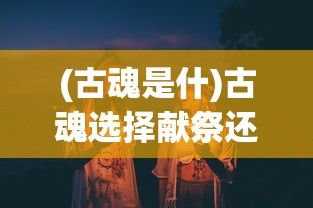 (古魂是什)古魂选择献祭还是救赎，哪个更好？