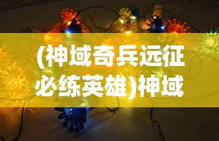 (神域奇兵远征必练英雄)神域奇兵远征，揭秘顶级阵容（T0阵容）策略