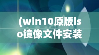 (win10原版iso镜像文件安装教程)Win10原版ISO镜像，获取、应用与常见问题解答