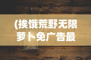 (挨饿荒野无限萝卜免广告最新版下载)挨饿荒野无限萝卜免广告最新版，全新生存体验与攻略