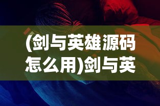 (剑与英雄源码怎么用)剑与英雄源码，探寻游戏背后的秘密与无限可能