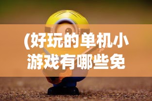 (好玩的单机小游戏有哪些免费)好玩的单机小游戏有哪些？一网打尽各种不容错过的小游戏